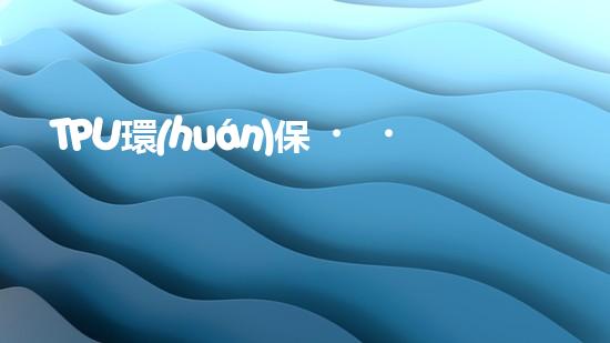 TPU環(huán)保，可持續(xù)發(fā)展之路